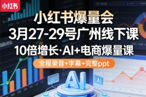 小红书爆量会3月27-29号广州线下课,10倍增长,AI+电商爆量课,全程录音+字幕+完整ppt-金鼎聊项目