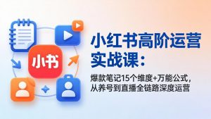 小红书高阶运营实战课：爆款笔记15个维度+万能公式，从养号到直播全链路深度运营-金鼎聊项目