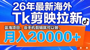26年最新海外Tk剪映拉新，蓝海项目，会手机剪辑就可以做，月入20000＋-金鼎聊项目