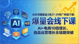 小红书爆量会3月27-29号广州线下课：AI+电商10倍增长，选品运营增长全链路突破-金鼎聊项目