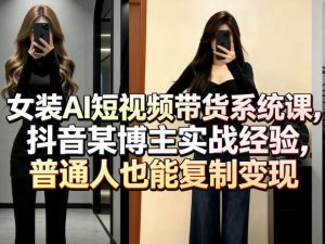 女装AI短视频带货系统课，抖音某博主实战经验，普通人也能复制变现-金鼎聊项目