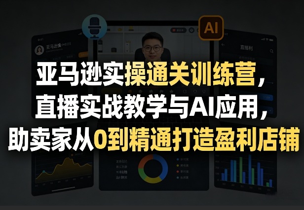 亚马逊实操通关训练营,直播实战教学与AI应用,助卖家从0到精通打造盈利店铺(更新4月2日)