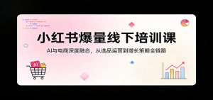 小红书爆量线下培训课：AI与电商深度融合，从选品运营到增长策略全链路-金鼎聊项目