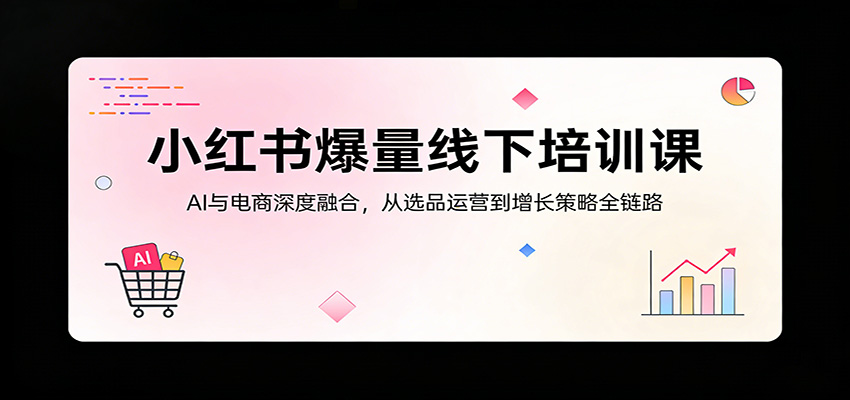 小红书爆量线下培训课：AI与电商深度融合，从选品运营到增长策略全链路-金鼎聊项目