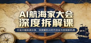 AI航海家大会深度拆解课：行业大咖实战分享，深度解析AI时代创业与变现新机遇-金鼎聊项目