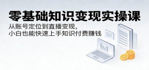 零基础知识变现实操课：从账号定位到直播变现，小白也能快速上手知识付费赚钱-金鼎聊项目