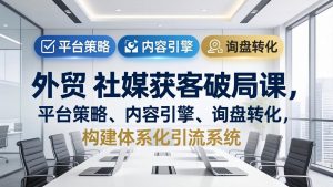 外贸 社媒获客破局课，平台策略、内容引擎、询盘转化，构建体系化引流系统(更新26年3月-金鼎聊项目