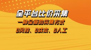 全平台比价采集，一个稳定的数据采集项目，区别于传统的玩法不风控，零成本操作【揭秘】-金鼎聊项目