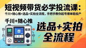 短视频带货必学投流课：千川+随心推+选品+实拍全流程，手把手教你起号爆单稳投产-金鼎聊项目