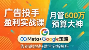 广告投手盈利实战课：月管600万预算大神，带你告别瞎烧钱，Meta+Google策略+盈亏分析-金鼎聊项目