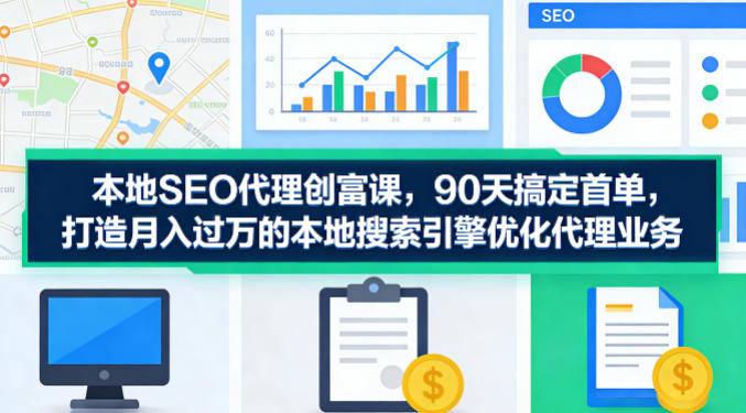 本地SEO代理创富课,90天搞定首单,助您打造月入过W的本地搜索引擎优化代理业务