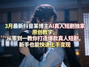 3月最新抖音某博主AI真人短剧独家原创教学，从零到一教你打造爆款真人短剧，新手也能快速上手变现-金鼎聊项目