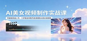 AI美女视频制作实战课:零基础快速上手,三步教会你制作高清爆款AI美女短视频-金鼎聊项目