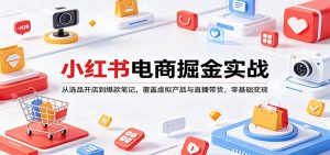 小红书电商掘金实战:从选品开店到爆款笔记,覆盖虚拟产品与直播带货,零基础变现-金鼎聊项目