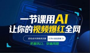 一节课用AI让你的视频爆红全网,超低成本测赛道流量,打开AI变现思维,把握风口,穿越周期-金鼎聊项目