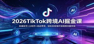 2026TikTok跨境AI掘金课:批量起号+AI创作+选品带货,轻松实现海外短视频流量变现-金鼎聊项目