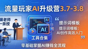 流量玩家AI升级营3.7-3.8全套资料:多老师亲授+工具合集+提示词模板,零基础掌握AI赚钱全流程-金鼎聊项目