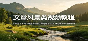 文鸳风景类视频教程:从账号准备定位到剪辑调色,账号起号与DOU+高性价比投放技巧-金鼎聊项目