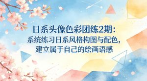 日系头像色彩团练2期：系统练习日系风格构图与配色，建立属于自己的绘画语感-金鼎聊项目