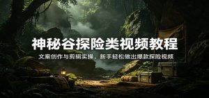 神秘谷探险类视频教程：文案创作与剪辑实操，新手轻松做出爆款探险视频-金鼎聊项目