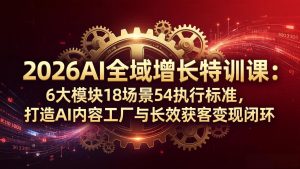2026AI全域增长特训课：6大模块18场景54执行标准，打造AI内容工厂与长效获客变现闭环-金鼎聊项目