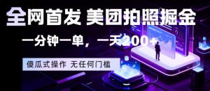 全网首发，美团拍照掘金，一分钟一单，一天200+，一部手机即可，无任何门槛【揭秘】-金鼎聊项目