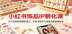 小红书饰品IP孵化课：从平台规则到爆款笔记，手把手教你打造高变现垂直账号-金鼎聊项目