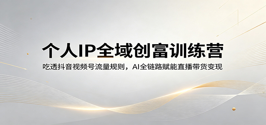 个人IP全域创富训练营：吃透抖音视频号流量规则，AI全链路赋能直播带货变现-金鼎聊项目