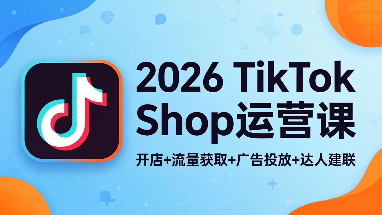 2026TikTok Shop运营课：开店+流量获取+广告投放+达人建联，解锁海外电商掘金路径-金鼎聊项目