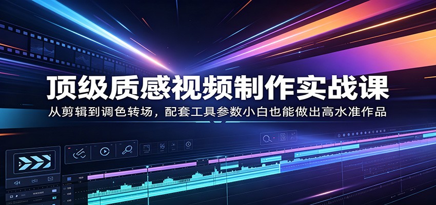 顶级质感视频制作实战课：从剪辑到调色转场，配套工具参数小白也能做出高水准作品-金鼎聊项目