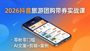 2026抖音旅游团购带券实战课：零粉零门槛，AI文案+剪辑+案例，躺着赚门票佣金-金鼎聊项目