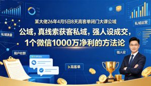 某大佬26年4月5日8天高客单闭门大课公域，真线索获客私域，强人设成交，1个微信1000W净利的方法论-金鼎聊项目
