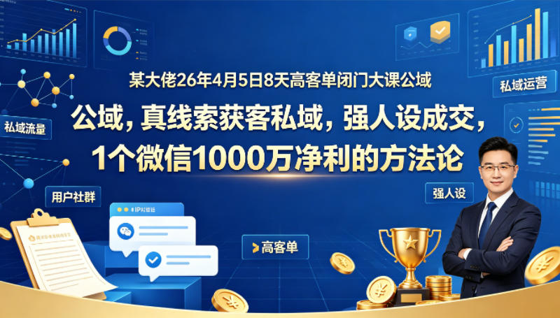 某大佬26年4月5日8天高客单闭门大课公域，真线索获客私域，强人设成交，1个微信1000W净利的方法论-金鼎聊项目