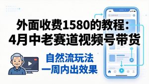 外面收费1580的教程：4月中老年赛道视频号带货，自然流玩法一周内可以出效果-金鼎聊项目