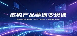 虚拟产品薅流变现课：虚拟类目运营全拆解，多平台上架选品，AI赋能轻量化带货-金鼎聊项目
