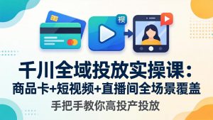 千川全域投放实操课-更新4月30：商品卡+短视频+直播间全场景覆盖，手把手教你高投产投放-金鼎聊项目