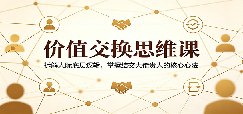 价值交换思维课：拆解人际底层逻辑，掌握结交大佬贵人的核心心法-金鼎聊项目