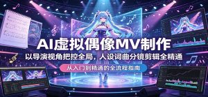 AI虚拟偶像MV制作：以导演视角把控全局，人设词曲分镜剪辑全精通-金鼎聊项目