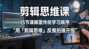 剪辑思维课，15节课颠覆传统学习顺序用「剪辑思维」反推拍摄开悟-金鼎聊项目