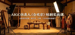 AIGC仿真人《合欢宗》短剧实战课：从剧本到后期，提示词，分镜，小白也能快速量产-金鼎聊项目