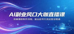 AI副业风口大咖直播课：拆解爆款制作流程，副业起号引流运营全精通-金鼎聊项目