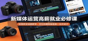 新媒体运营高薪就业必修课：短视频全链路教学，定位拍摄剪辑接单一站式成才-金鼎聊项目