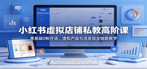 小红书虚拟店铺私教高阶课：零基础0粉开店，虚拟产品引流变现全链路教学-金鼎聊项目
