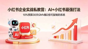 小红书企业实战私教营：AI+小红书最强打法，10%预算30天GMV翻2倍可复制的系统-金鼎聊项目