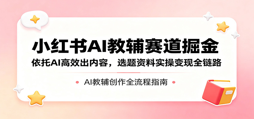 小红书AI教辅赛道掘金：依托AI高效出内容，选题资料实操变现全链路-金鼎聊项目